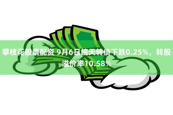 攀枝花股票配资 9月6日皖天转债下跌0.25%，转股溢价率10.58%