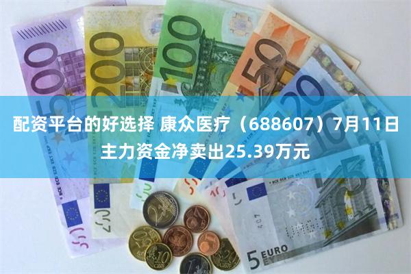 配资平台的好选择 康众医疗（688607）7月11日主力资金净卖出25.39万元