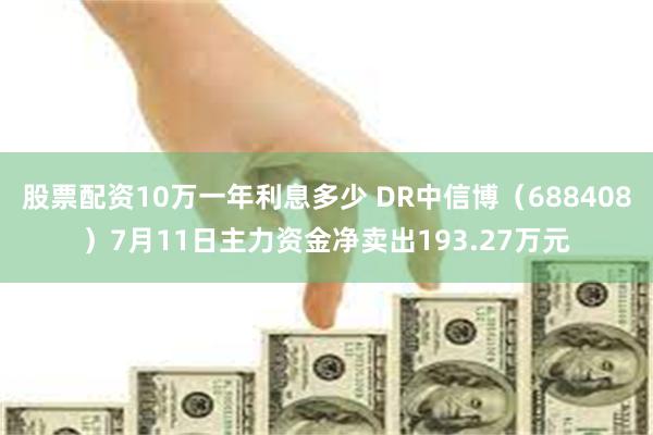 股票配资10万一年利息多少 DR中信博（688408）7月11日主力资金净卖出193.27万元