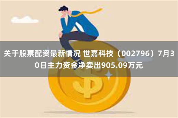 关于股票配资最新情况 世嘉科技（002796）7月30日主力资金净卖出905.09万元