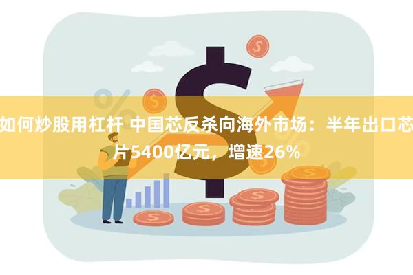 如何炒股用杠杆 中国芯反杀向海外市场：半年出口芯片5400亿元，增速26%