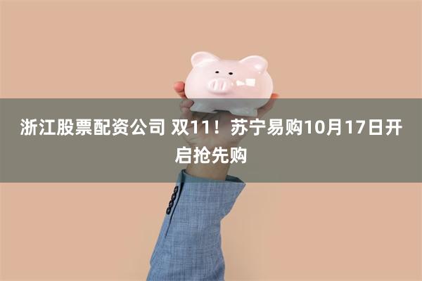 浙江股票配资公司 双11！苏宁易购10月17日开启抢先购