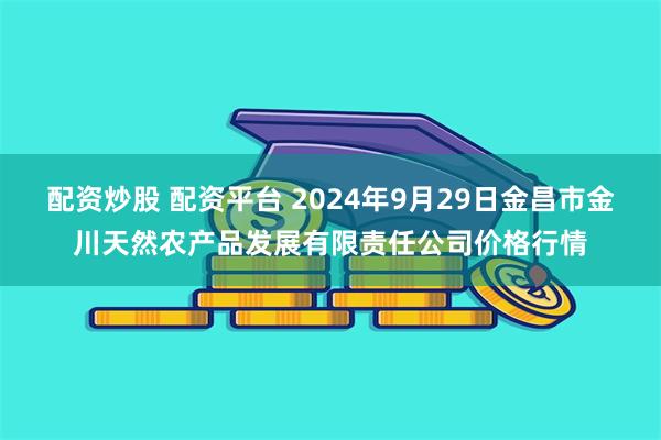 配资炒股 配资平台 2024年9月29日金昌市金川天然农产品发展有限责任公司价格行情