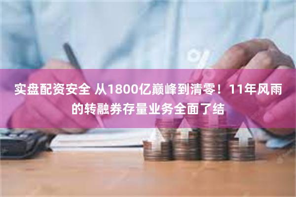 实盘配资安全 从1800亿巅峰到清零！11年风雨的转融券存量业务全面了结