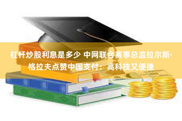 杠杆炒股利息是多少 中网联合赛事总监拉尔斯·格拉夫点赞中国支付：高科技又便捷