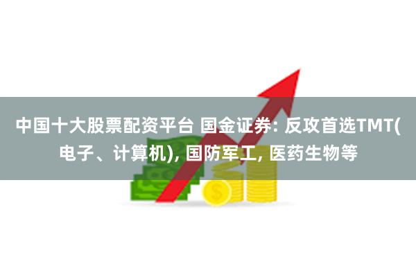 中国十大股票配资平台 国金证券: 反攻首选TMT(电子、计算机), 国防军工, 医药生物等