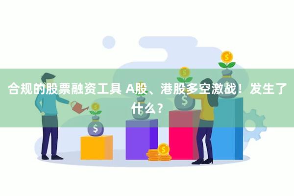 合规的股票融资工具 A股、港股多空激战！发生了什么？