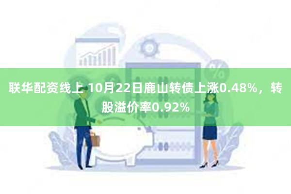 联华配资线上 10月22日鹿山转债上涨0.48%，转股溢价率0.92%