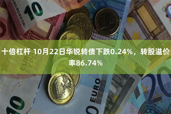 十倍杠杆 10月22日华锐转债下跌0.24%，转股溢价率86.74%