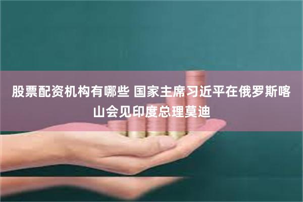 股票配资机构有哪些 国家主席习近平在俄罗斯喀山会见印度总理莫迪