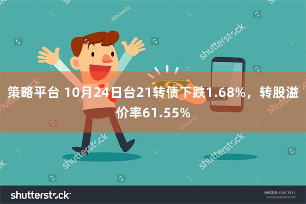 策略平台 10月24日台21转债下跌1.68%，转股溢价率61.55%