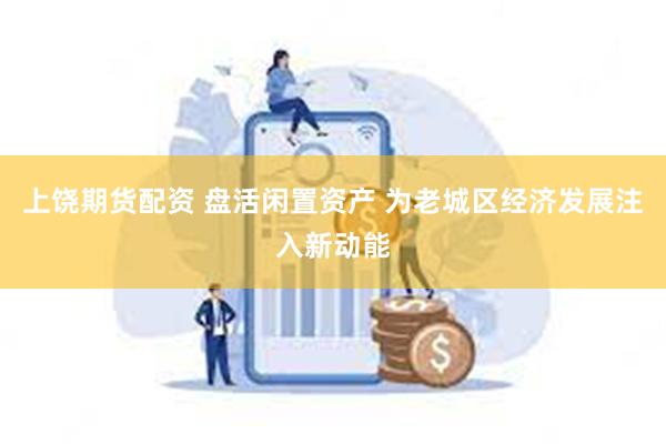 上饶期货配资 盘活闲置资产 为老城区经济发展注入新动能