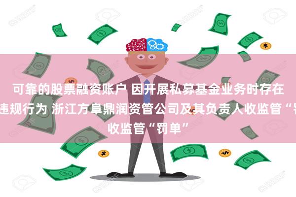 可靠的股票融资账户 因开展私募基金业务时存在多项违规行为 浙江方阜鼎润资管公司及其负责人收监管“罚单”