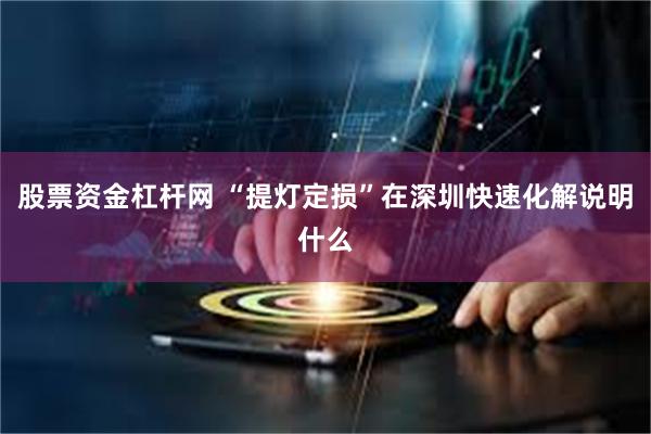 股票资金杠杆网 “提灯定损”在深圳快速化解说明什么