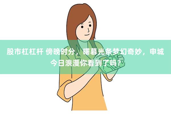 股市杠杠杆 傍晚时分，曙暮光条梦幻奇妙，申城今日浪漫你看到了吗？