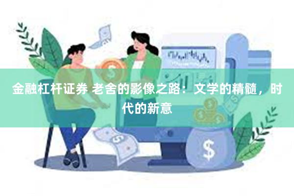 金融杠杆证券 老舍的影像之路：文学的精髓，时代的新意