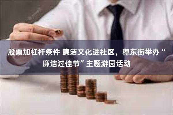 股票加杠杆条件 廉洁文化进社区，穗东街举办“廉洁过佳节”主题游园活动