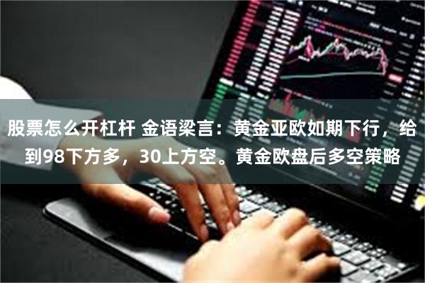 股票怎么开杠杆 金语梁言：黄金亚欧如期下行，给到98下方多，30上方空。黄金欧盘后多空策略