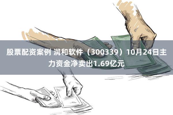 股票配资案例 润和软件（300339）10月24日主力资金净卖出1.69亿元