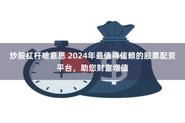 炒股杠杆啥意思 2024年最值得信赖的股票配资平台，助您财富增值