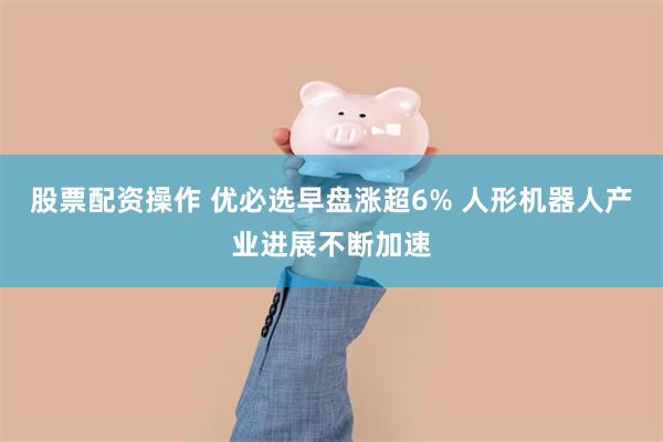 股票配资操作 优必选早盘涨超6% 人形机器人产业进展不断加速