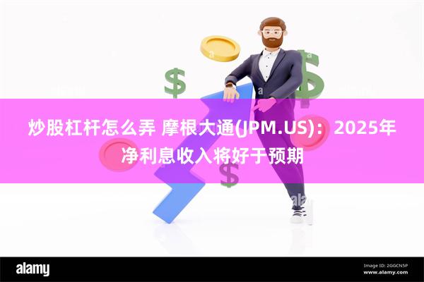 炒股杠杆怎么弄 摩根大通(JPM.US)：2025年净利息收入将好于预期