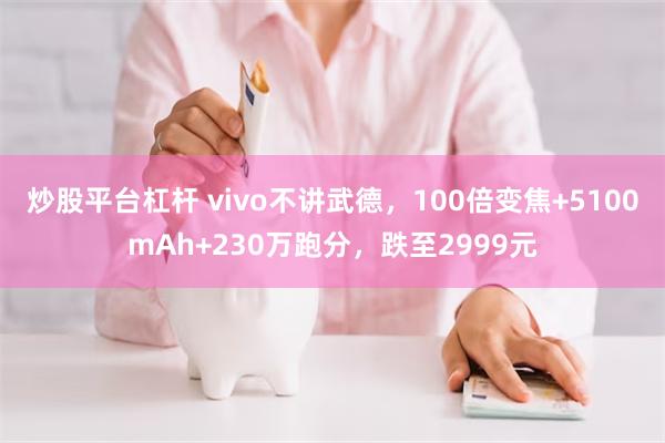 炒股平台杠杆 vivo不讲武德，100倍变焦+5100mAh+230万跑分，跌至2999元