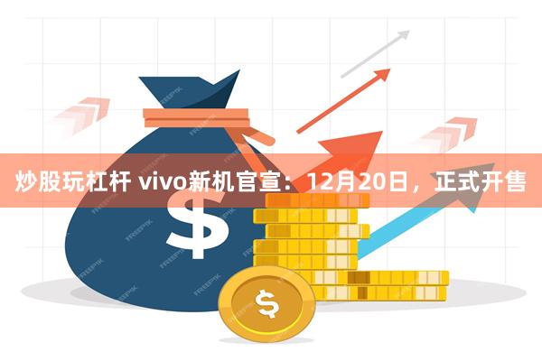 炒股玩杠杆 vivo新机官宣：12月20日，正式开售