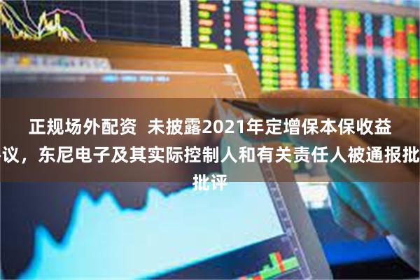 正规场外配资  未披露2021年定增保本保收益协议，东尼电子及其实际控制人和有关责任人被通报批评