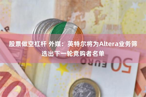 股票做空杠杆 外媒：英特尔将为Altera业务筛选出下一轮竞购者名单