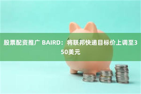 股票配资推广 BAIRD：将联邦快递目标价上调至350美元