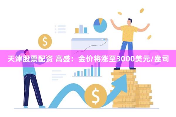 天津股票配资 高盛：金价将涨至3000美元/盎司