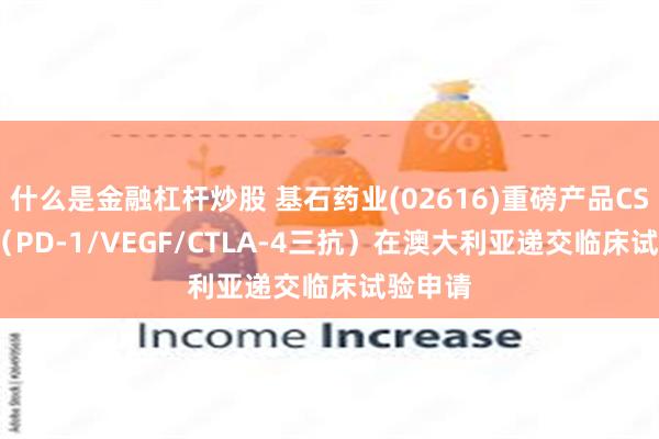 什么是金融杠杆炒股 基石药业(02616)重磅产品CS2009（PD-1/VEGF/CTLA-4三抗）在澳大利亚递交临床试验申请