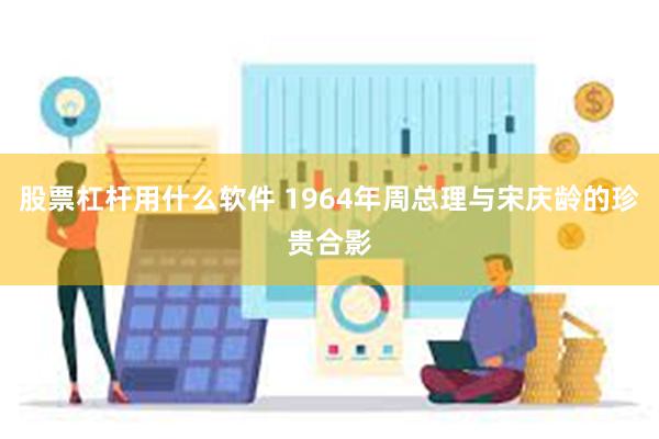 股票杠杆用什么软件 1964年周总理与宋庆龄的珍贵合影