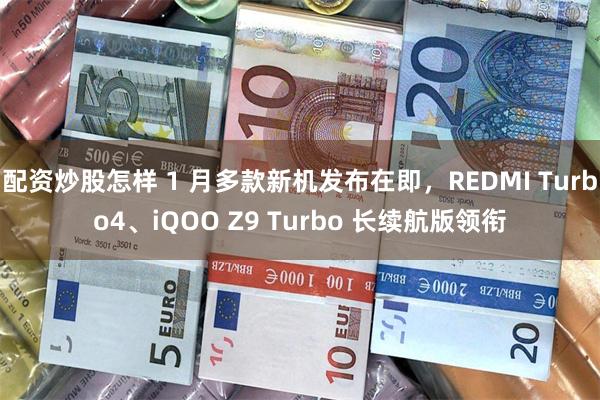 配资炒股怎样 1 月多款新机发布在即，REDMI Turbo4、iQOO Z9 Turbo 长续航版领衔