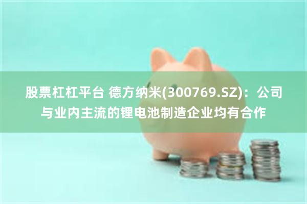 股票杠杠平台 德方纳米(300769.SZ)：公司与业内主流的锂电池制造企业均有合作