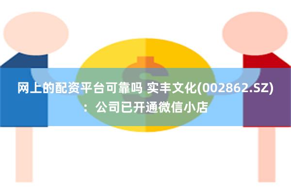 网上的配资平台可靠吗 实丰文化(002862.SZ)：公司已开通微信小店