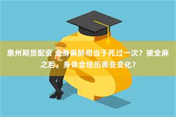 惠州期货配资 全身麻醉相当于死过一次？被全麻之后，身体会经历哪些变化？