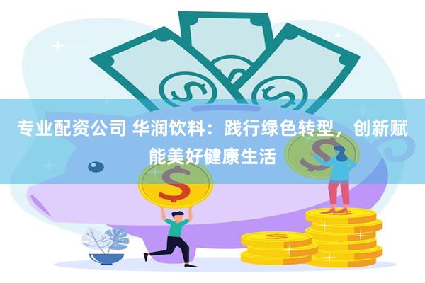 专业配资公司 华润饮料：践行绿色转型，创新赋能美好健康生活