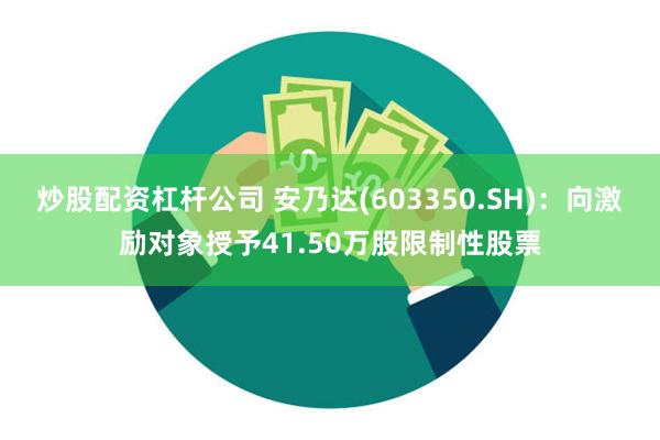 炒股配资杠杆公司 安乃达(603350.SH)：向激励对象授予41.50万股限制性股票