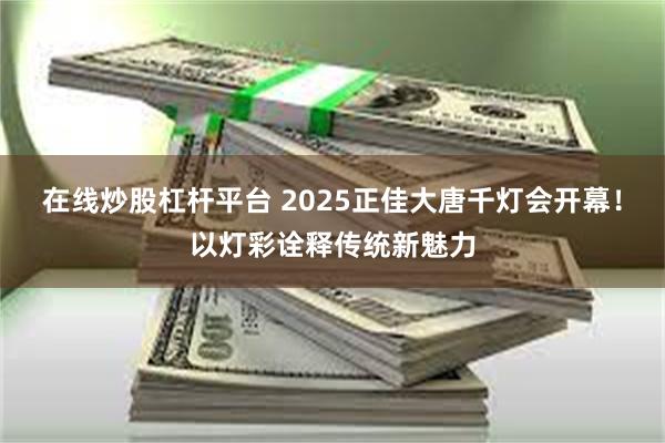 在线炒股杠杆平台 2025正佳大唐千灯会开幕！以灯彩诠释传统新魅力