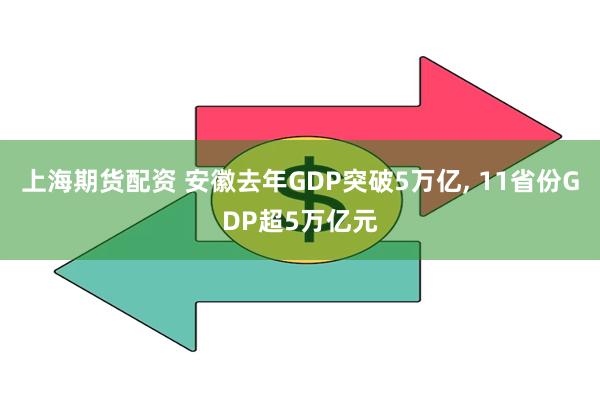 上海期货配资 安徽去年GDP突破5万亿, 11省份GDP超5万亿元