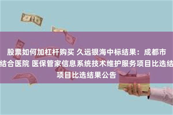 股票如何加杠杆购买 久远银海中标结果：成都市中西医结合医院 医保管家信息系统技术维护服务项目比选结果公告