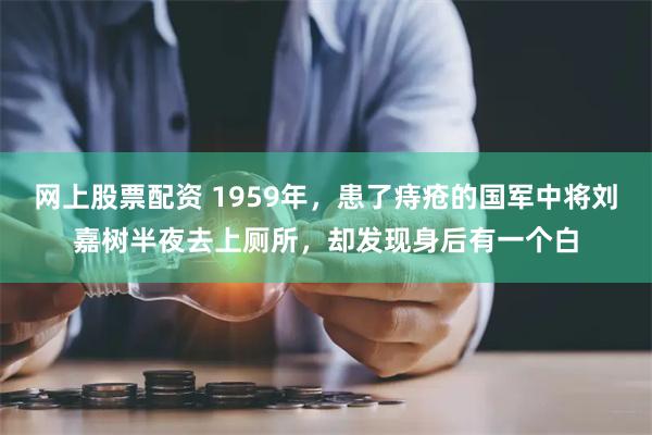 网上股票配资 1959年，患了痔疮的国军中将刘嘉树半夜去上厕所，却发现身后有一个白