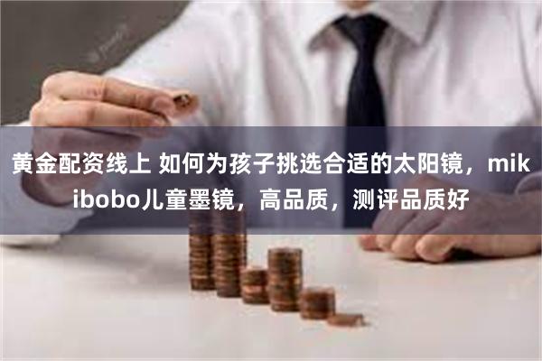 黄金配资线上 如何为孩子挑选合适的太阳镜，mikibobo儿童墨镜，高品质，测评品质好