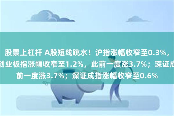 股票上杠杆 A股短线跳水！沪指涨幅收窄至0.3%，此前一度涨1.6%；创业板指涨幅收窄至1.2%，此前一度涨3.7%；深证成指涨幅收窄至0.6%