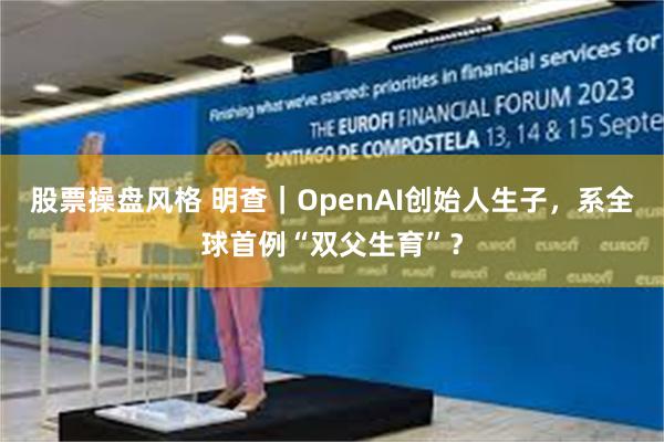 股票操盘风格 明查｜OpenAI创始人生子，系全球首例“双父生育”？