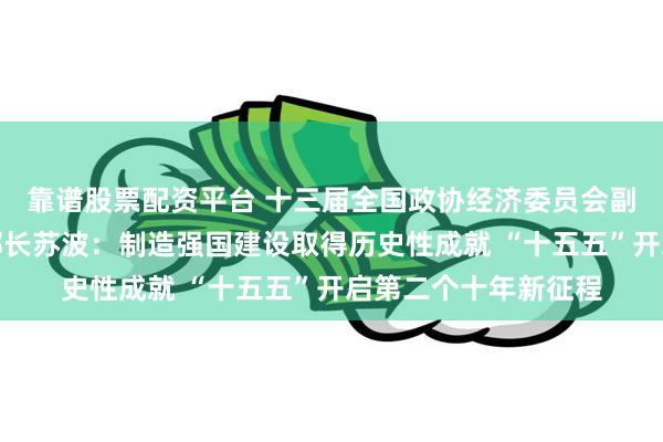 靠谱股票配资平台 十三届全国政协经济委员会副主任、工信部原副部长苏波：制造强国建设取得历史性成就 “十五五”开启第二个十年新征程