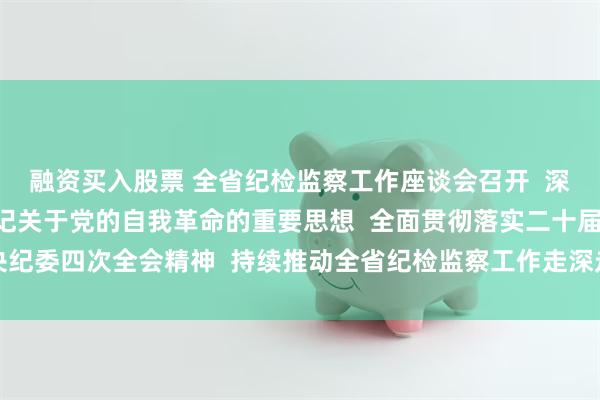 融资买入股票 全省纪检监察工作座谈会召开  深入学习贯彻习近平总书记关于党的自我革命的重要思想  全面贯彻落实二十届中央纪委四次全会精神  持续推动全省纪检监察工作走深走实  黄坤明主持会议并讲话