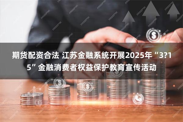 期货配资合法 江苏金融系统开展2025年“3?15”金融消费者权益保护教育宣传活动